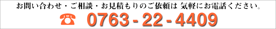 お問い合わせ・ご相談・ご質問は、気軽にお電話ください。 0763-22-4409